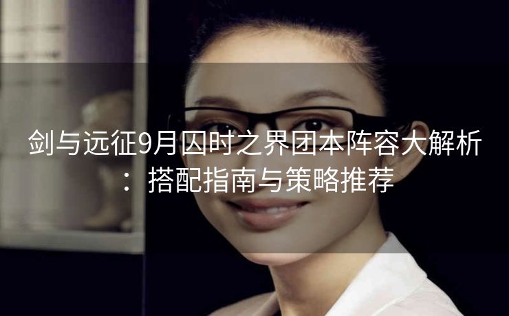 剑与远征9月囚时之界团本阵容大解析：搭配指南与策略推荐