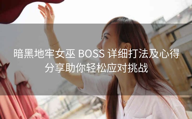 暗黑地牢女巫 BOSS 详细打法及心得分享助你轻松应对挑战