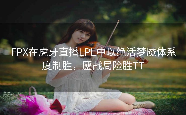 FPX在虎牙直播LPL中以绝活梦魇体系度制胜，鏖战局险胜TT