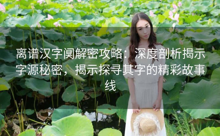 离谱汉字阒解密攻略：深度剖析揭示字源秘密，揭示探寻其字的精彩故事线