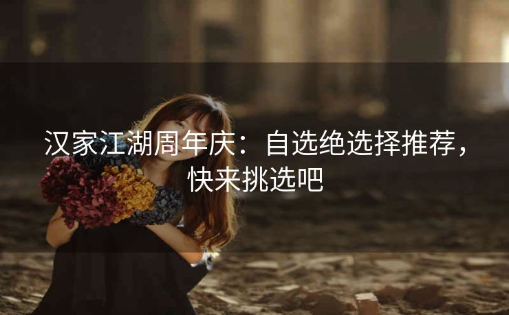 汉家江湖周年庆：自选绝选择推荐，快来挑选吧