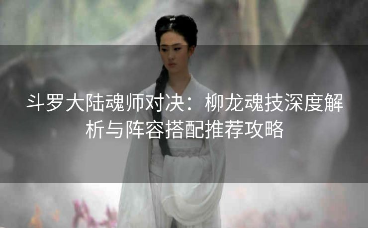 斗罗大陆魂师对决：柳龙魂技深度解析与阵容搭配推荐攻略