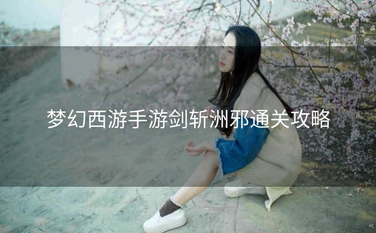 梦幻西游手游剑斩洲邪通关攻略