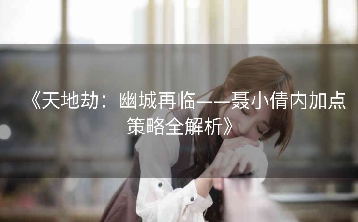 《天地劫：幽城再临——聂小倩内加点策略全解析》
