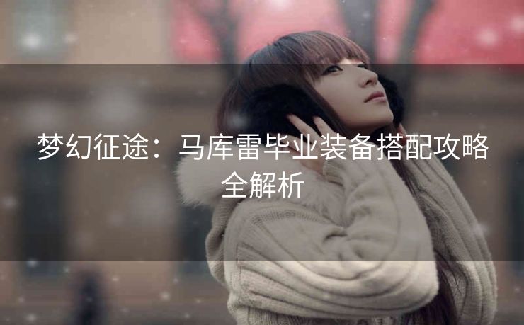 梦幻征途：马库雷毕业装备搭配攻略全解析