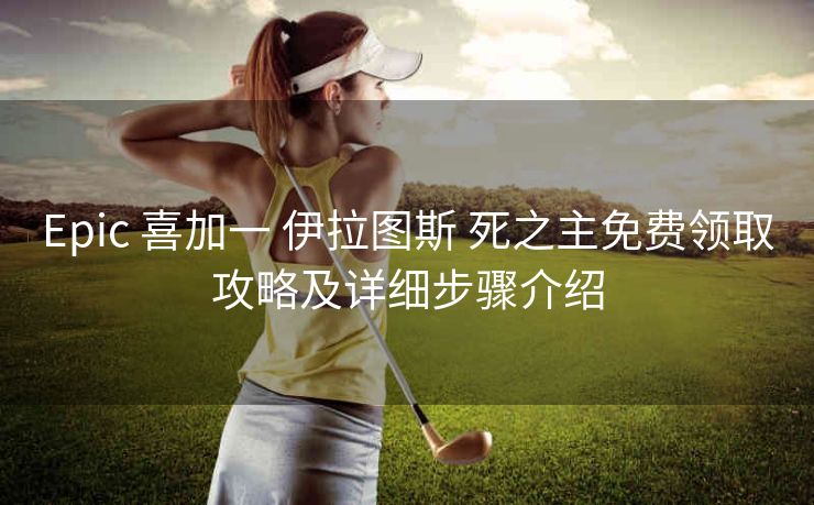Epic 喜加一 伊拉图斯 死之主免费领取攻略及详细步骤介绍