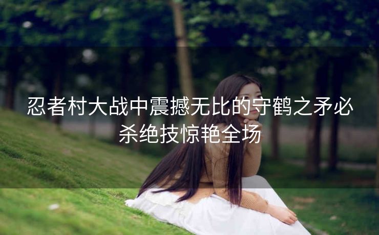 忍者村大战中震撼无比的守鹤之矛必杀绝技惊艳全场
