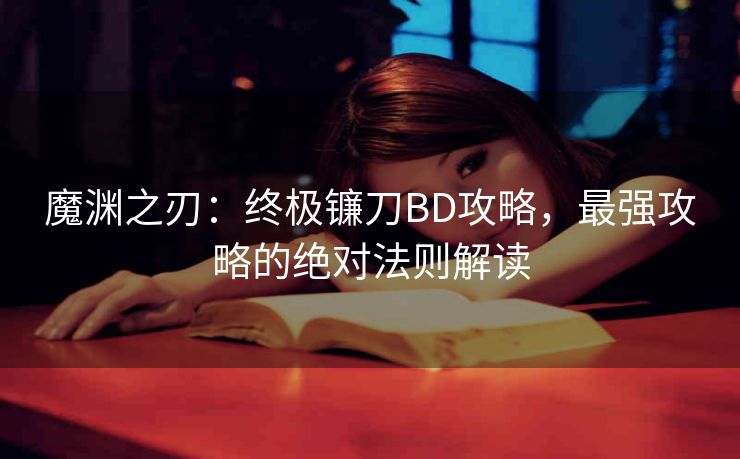 魔渊之刃：终极镰刀BD攻略，最强攻略的绝对法则解读