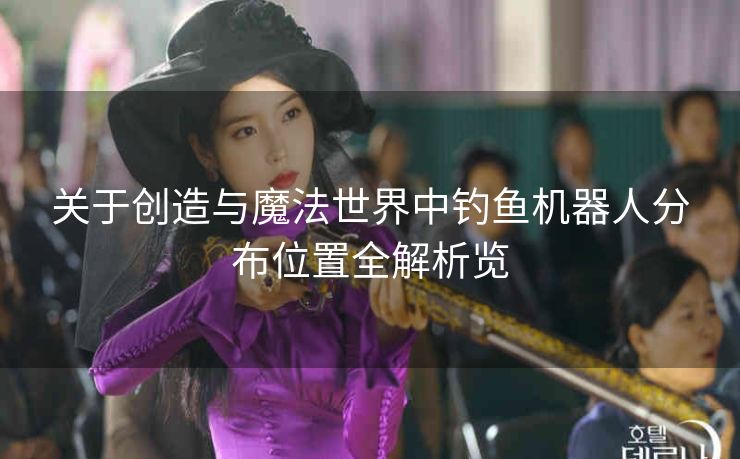 关于创造与魔法世界中钓鱼机器人分布位置全解析览