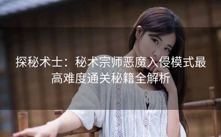 探秘术士：秘术宗师恶魔入侵模式最高难度通关秘籍全解析