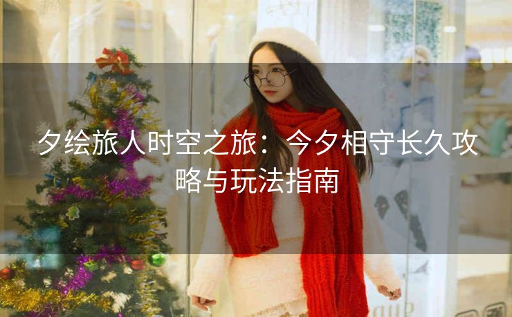 夕绘旅人时空之旅：今夕相守长久攻略与玩法指南