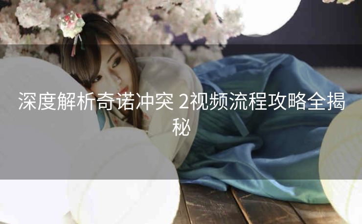 深度解析奇诺冲突 2视频流程攻略全揭秘