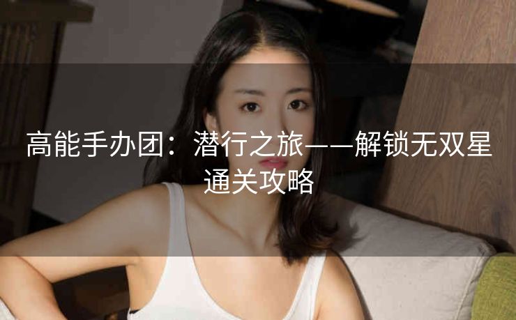 高能手办团：潜行之旅——解锁无双星通关攻略