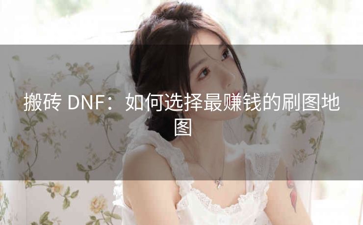 搬砖 DNF：如何选择最赚钱的刷图地图