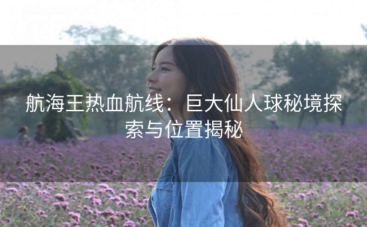 航海王热血航线：巨大仙人球秘境探索与位置揭秘