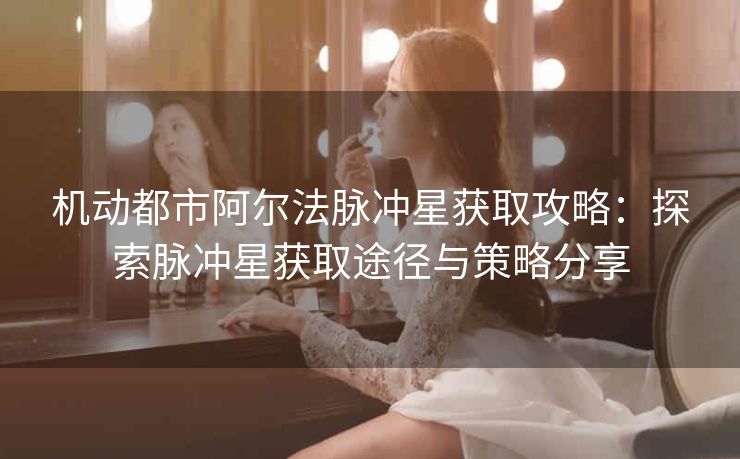 机动都市阿尔法脉冲星获取攻略：探索脉冲星获取途径与策略分享