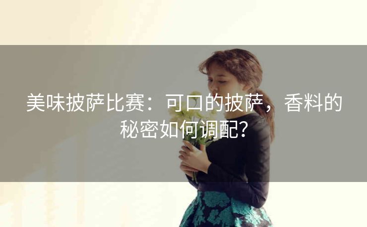 美味披萨比赛：可口的披萨，香料的秘密如何调配？
