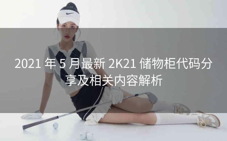 2021 年 5 月最新 2K21 储物柜代码分享及相关内容解析