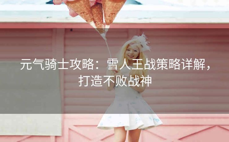 元气骑士攻略：雪人王战策略详解，打造不败战神