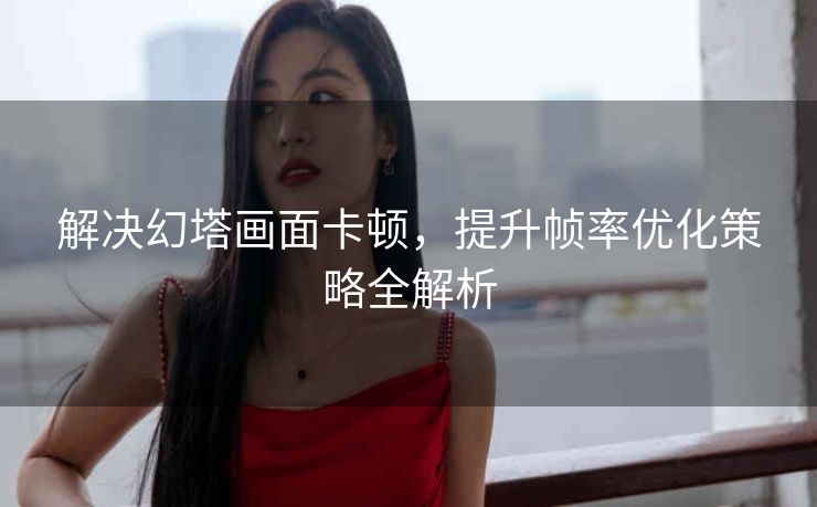 解决幻塔画面卡顿，提升帧率优化策略全解析