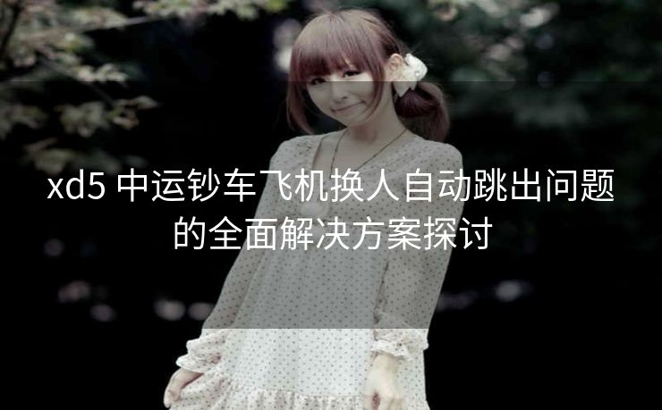 xd5 中运钞车飞机换人自动跳出问题的全面解决方案探讨
