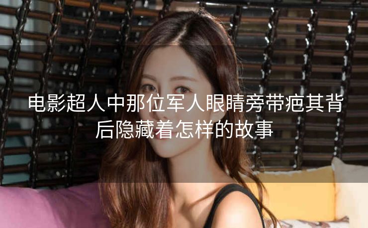 电影超人中那位军人眼睛旁带疤其背后隐藏着怎样的故事