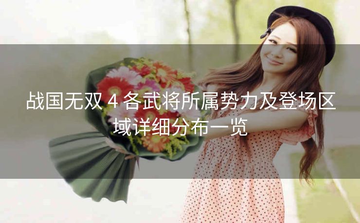 战国无双 4 各武将所属势力及登场区域详细分布一览
