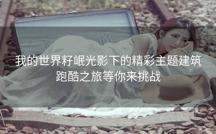 我的世界籽岷光影下的精彩主题建筑跑酷之旅等你来挑战