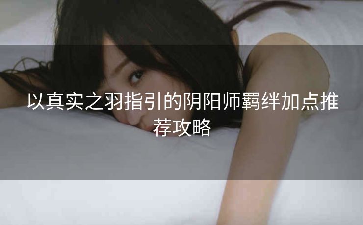 以真实之羽指引的阴阳师羁绊加点推荐攻略