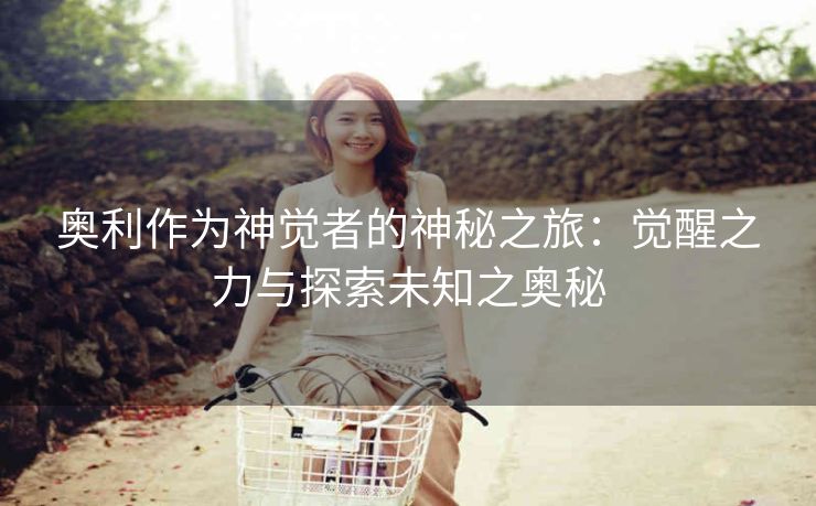 奥利作为神觉者的神秘之旅：觉醒之力与探索未知之奥秘
