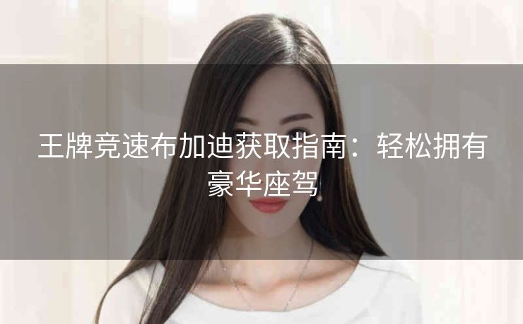 王牌竞速布加迪获取指南：轻松拥有豪华座驾
