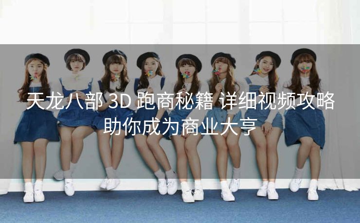 天龙八部 3D 跑商秘籍 详细视频攻略助你成为商业大亨