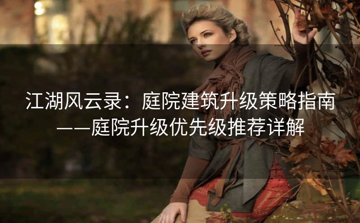 江湖风云录：庭院建筑升级策略指南——庭院升级优先级推荐详解