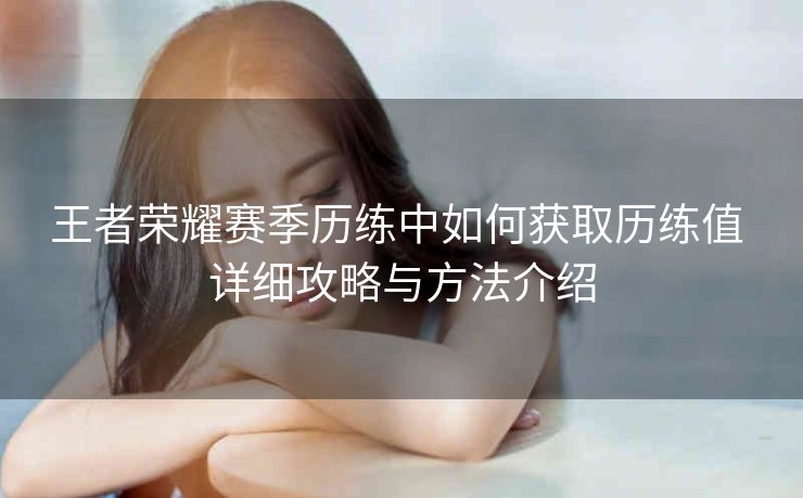 王者荣耀赛季历练中如何获取历练值 详细攻略与方法介绍