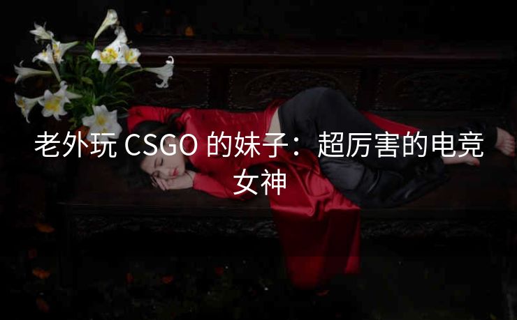 老外玩 CSGO 的妹子：超厉害的电竞女神