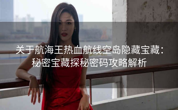 关于航海王热血航线空岛隐藏宝藏：秘密宝藏探秘密码攻略解析
