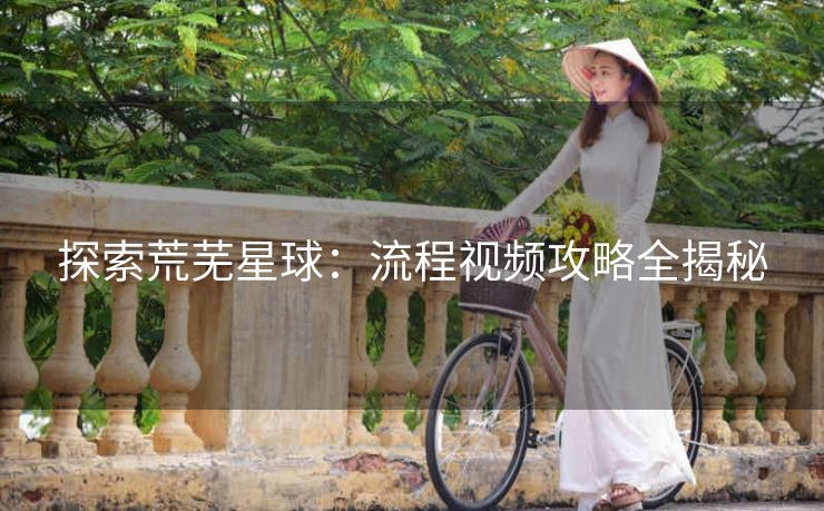探索荒芜星球：流程视频攻略全揭秘