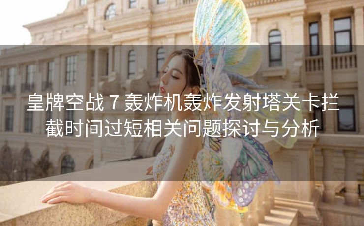 皇牌空战 7 轰炸机轰炸发射塔关卡拦截时间过短相关问题探讨与分析
