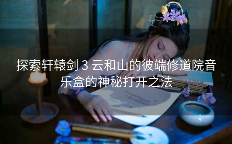 探索轩辕剑 3 云和山的彼端修道院音乐盒的神秘打开之法