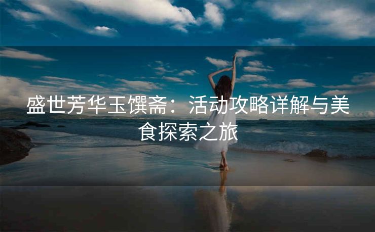 盛世芳华玉馔斋：活动攻略详解与美食探索之旅