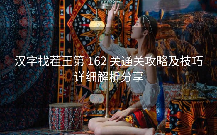 汉字找茬王第 162 关通关攻略及技巧详细解析分享