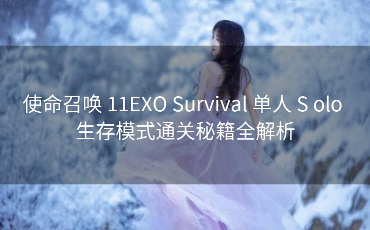使命召唤 11EXO Survival 单人 S olo 生存模式通关秘籍全解析
