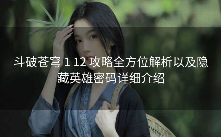 斗破苍穹 1 12 攻略全方位解析以及隐藏英雄密码详细介绍
