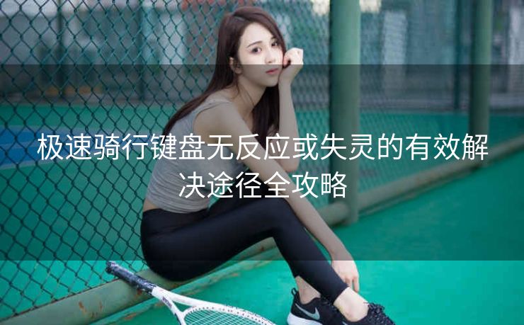极速骑行键盘无反应或失灵的有效解决途径全攻略