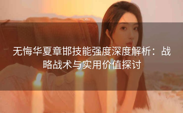 无悔华夏章邯技能强度深度解析：战略战术与实用价值探讨