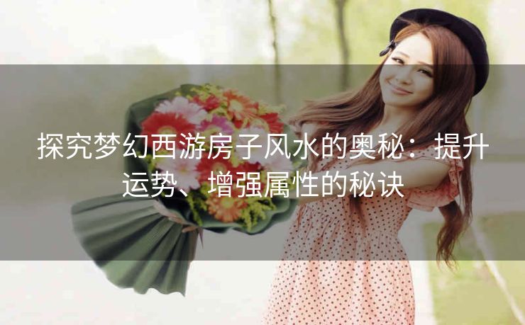 探究梦幻西游房子风水的奥秘：提升运势、增强属性的秘诀