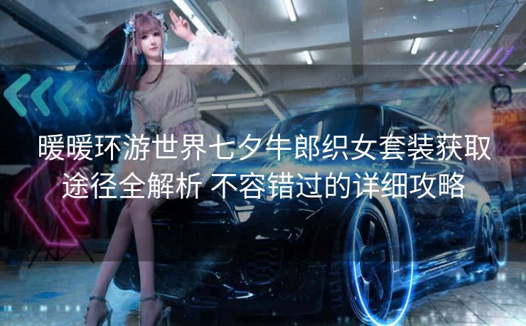 暖暖环游世界七夕牛郎织女套装获取途径全解析 不容错过的详细攻略