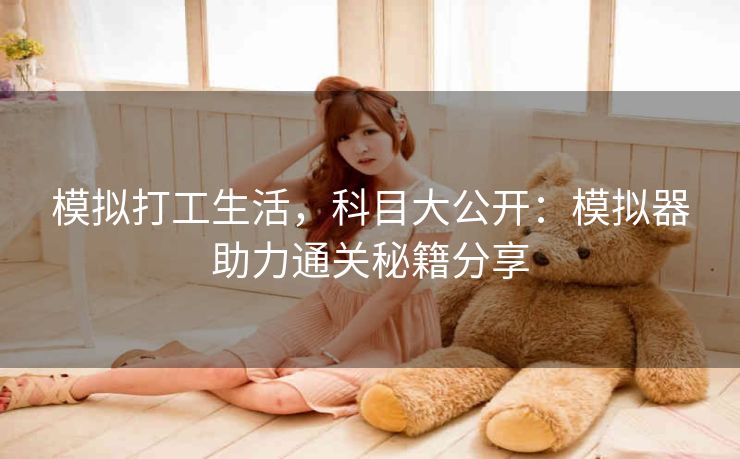 模拟打工生活，科目大公开：模拟器助力通关秘籍分享