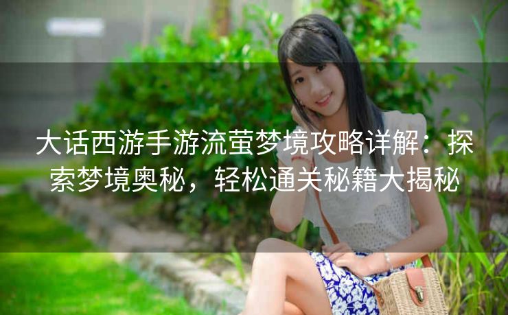 大话西游手游流萤梦境攻略详解：探索梦境奥秘，轻松通关秘籍大揭秘