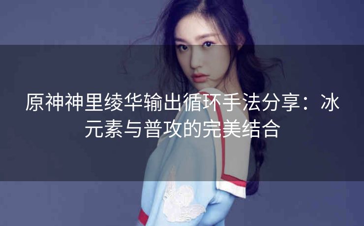 原神神里绫华输出循环手法分享：冰元素与普攻的完美结合
